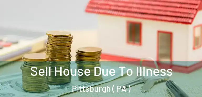  Sell House Due To Illness Pittsburgh ( PA )